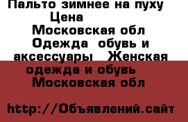 Пальто зимнее на пуху › Цена ­ 7 000 - Московская обл. Одежда, обувь и аксессуары » Женская одежда и обувь   . Московская обл.